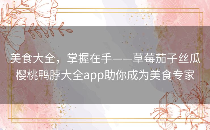 美食大全,掌握在手——草莓茄子丝瓜樱桃鸭脖大全app助你成为美食专家 美食大全,掌握在手——草莓茄子丝瓜樱桃鸭脖大全app助你成为美食专家