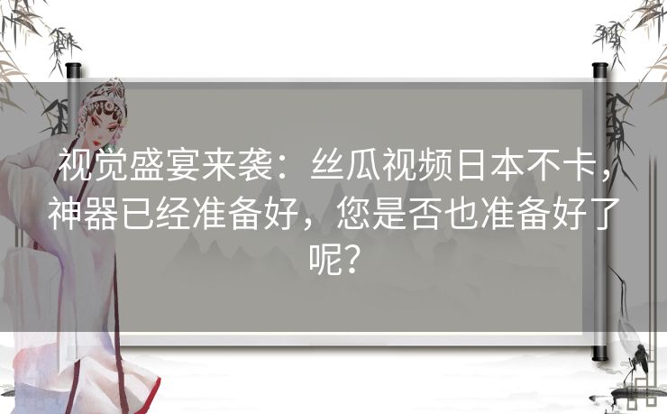 视觉盛宴来袭:丝瓜视频日本不卡,神器已经准备好,您是否也准备好了呢? 视觉盛宴来袭:丝瓜视频日本不卡,神器已经准备好,您是否也准备好了呢?
