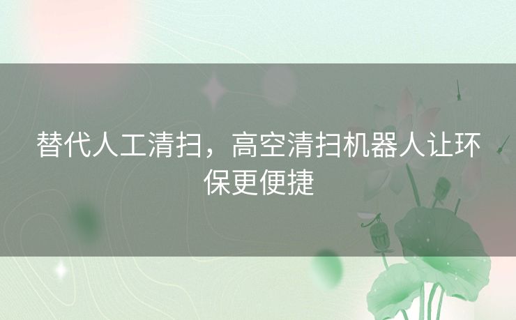 替代人工清扫,高空清扫机器人让环保更便捷 替代人工清扫,高空清扫机器人让环保更便捷