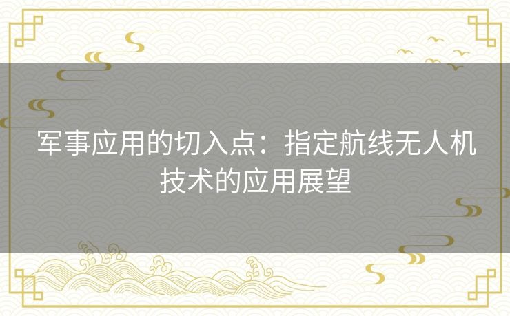 军事应用的切入点:指定航线无人机技术的应用展望 军事应用的切入点:指定航线无人机技术的应用展望