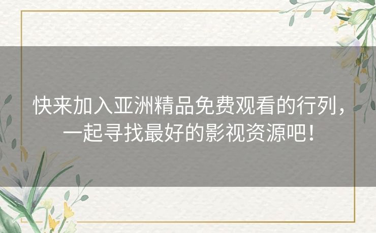 快来加入亚洲精品免费观看的行列,一起寻找最好的影视资源吧! 快来加入亚洲精品免费观看的行列,一起寻找最好的影视资源吧!
