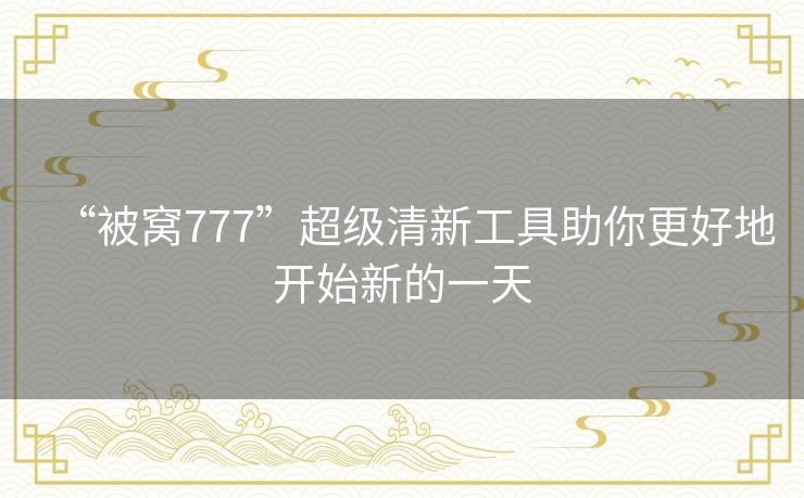 “被窝777”超级清新工具助你更好地开始新的一天 “被窝777”超级清新工具助你更好地开始新的一天
