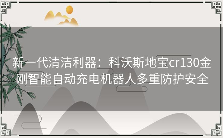 新一代清洁利器：科沃斯地宝cr130金刚智能自动充电机器人多重防护安全