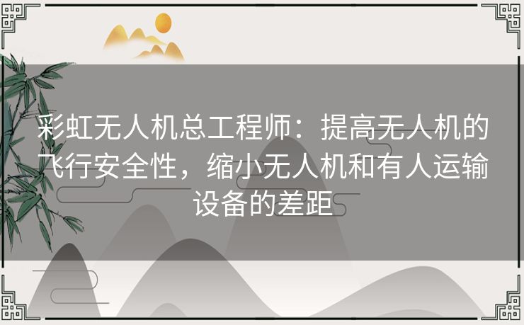 彩虹无人机总工程师:提高无人机的飞行安全性,缩小无人机和有人运输设备的差距 彩虹无人机总工程师:提高无人机的飞行安全性,缩小无人机和有人运输设备的差距
