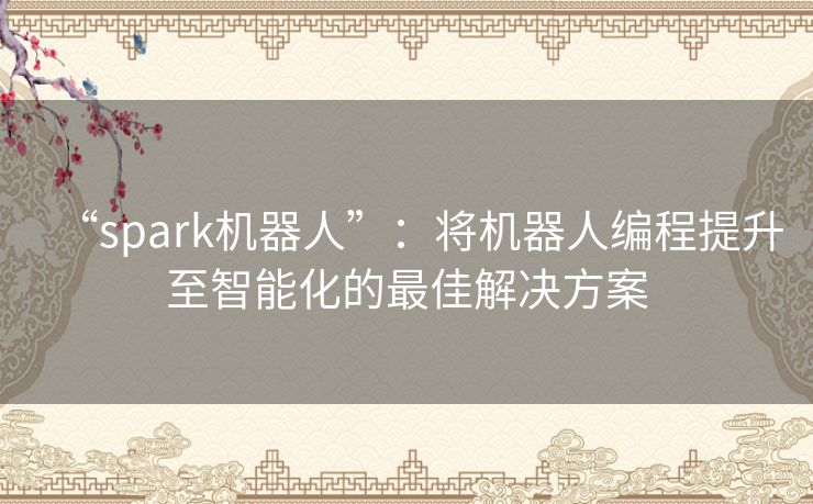 “spark机器人”:将机器人编程提升至智能化的最佳解决方案 “spark机器人”:将机器人编程提升至智能化的最佳解决方案