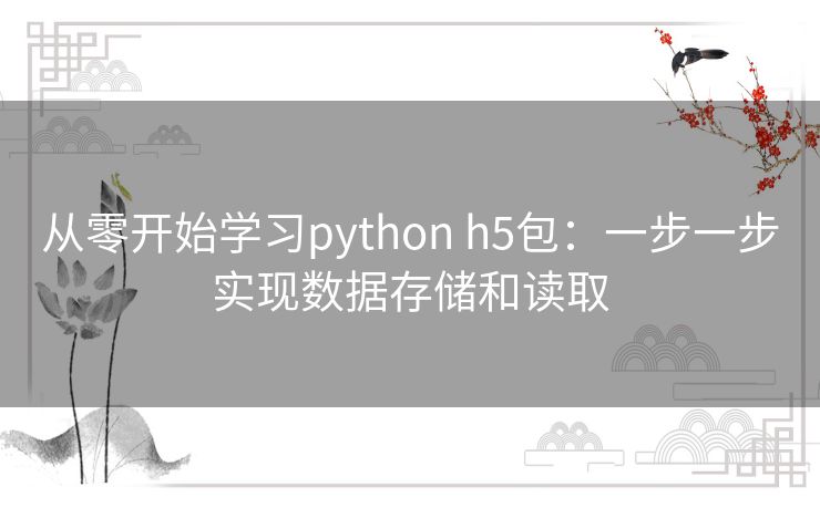 从零开始学习python h5包:一步一步实现数据存储和读取 从零开始学习python h5包:一步一步实现数据存储和读取
