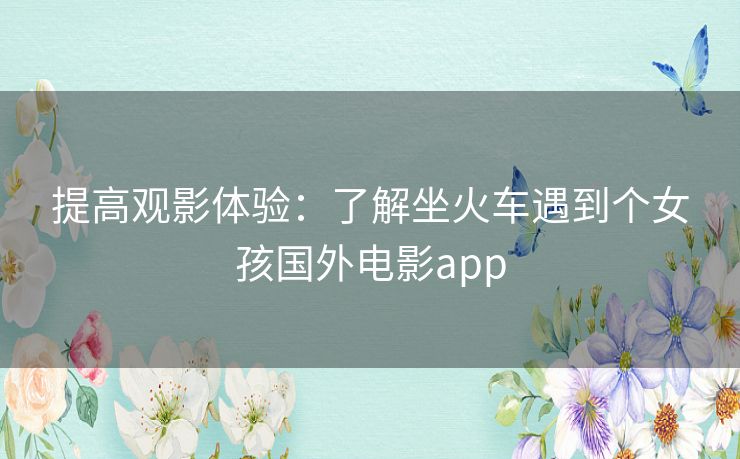 提高观影体验:了解坐火车遇到个女孩国外电影app 提高观影体验:了解坐火车遇到个女孩国外电影app