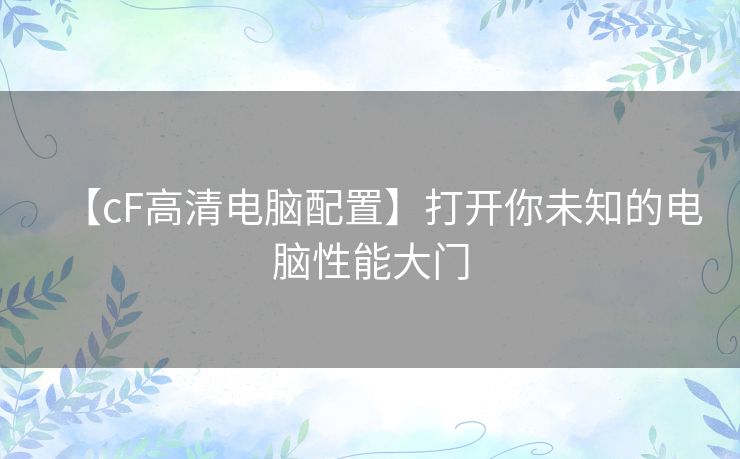 【cF高清电脑配置】打开你未知的电脑性能大门 【cF高清电脑配置】打开你未知的电脑性能大门