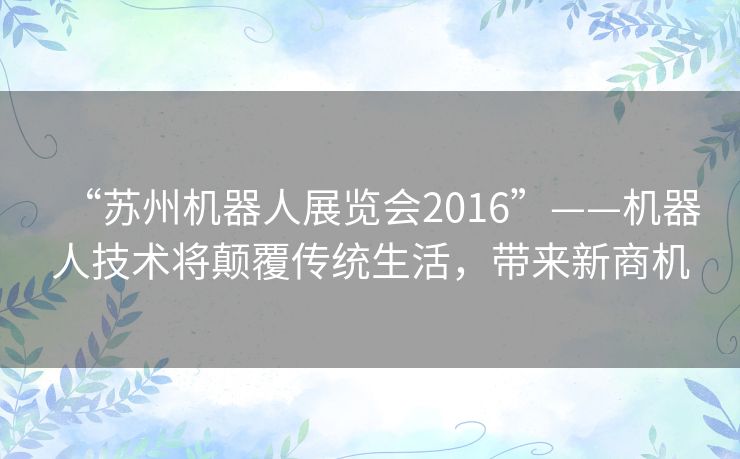 “苏州机器人展览会2016”——机器人技术将颠覆传统生活,带来新商机 “苏州机器人展览会2016”——机器人技术将颠覆传统生活,带来新商机