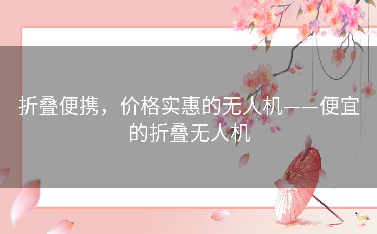折叠便携,价格实惠的无人机——便宜的折叠无人机 折叠便携,价格实惠的无人机——便宜的折叠无人机