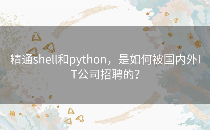 精通shell和python,是如何被国内外IT公司招聘的? 精通shell和python,是如何被国内外IT公司招聘的?
