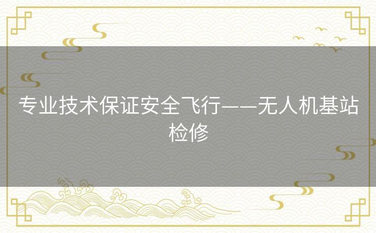 专业技术保证安全飞行——无人机基站检修 专业技术保证安全飞行——无人机基站检修