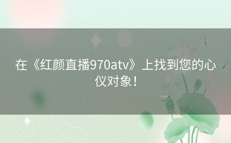 在《红颜直播970atv》上找到您的心仪对象! 在《红颜直播970atv》上找到您的心仪对象!