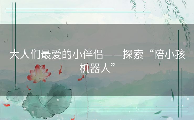 大人们最爱的小伴侣——探索“陪小孩机器人” 大人们最爱的小伴侣——探索“陪小孩机器人”