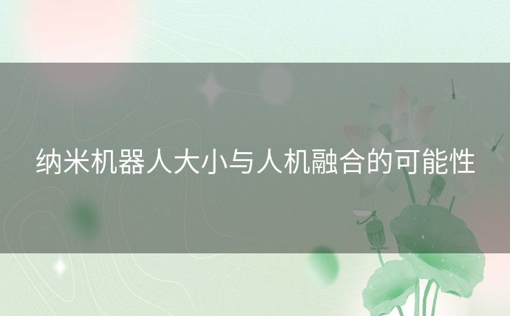纳米机器人大小与人机融合的可能性 纳米机器人大小与人机融合的可能性