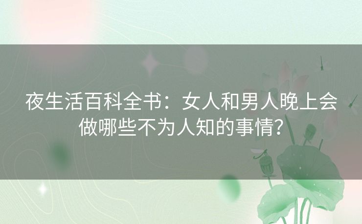 夜生活百科全书:女人和男人晚上会做哪些不为人知的事情? 夜生活百科全书:女人和男人晚上会做哪些不为人知的事情?