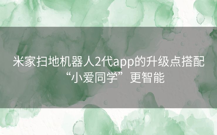 米家扫地机器人2代app的升级点搭配“小爱同学”更智能 米家扫地机器人2代app的升级点搭配“小爱同学”更智能