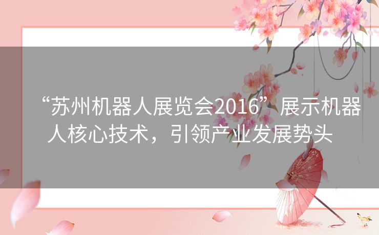 “苏州机器人展览会2016”展示机器人核心技术,引领产业发展势头 “苏州机器人展览会2016”展示机器人核心技术,引领产业发展势头