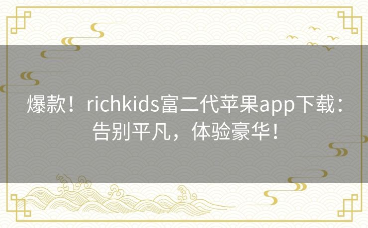 爆款!richkids富二代苹果app下载:告别平凡,体验豪华! 爆款!richkids富二代苹果app下载:告别平凡,体验豪华!