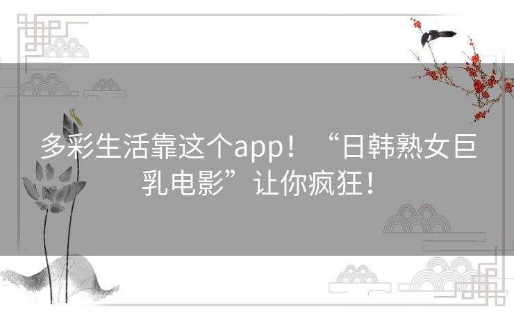多彩生活靠这个app!“日韩熟女巨乳电影”让你疯狂! 多彩生活靠这个app!“日韩熟女巨乳电影”让你疯狂!