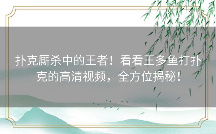 扑克厮杀中的王者!看看王多鱼打扑克的高清视频,全方位揭秘! 扑克厮杀中的王者!看看王多鱼打扑克的高清视频,全方位揭秘!