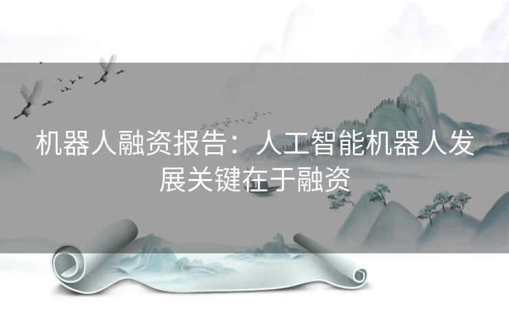 机器人融资报告:人工智能机器人发展关键在于融资 机器人融资报告:人工智能机器人发展关键在于融资