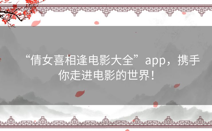“倩女喜相逢电影大全”app,携手你走进电影的世界! “倩女喜相逢电影大全”app,携手你走进电影的世界!