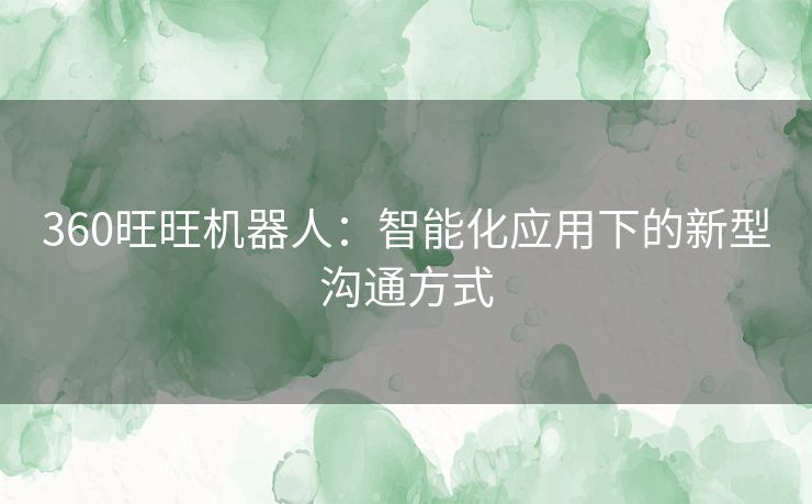 360旺旺机器人:智能化应用下的新型沟通方式 360旺旺机器人:智能化应用下的新型沟通方式