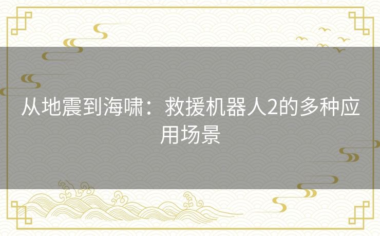 从地震到海啸:救援机器人2的多种应用场景 从地震到海啸:救援机器人2的多种应用场景
