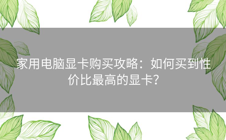 家用电脑显卡购买攻略:如何买到性价比最高的显卡? 家用电脑显卡购买攻略:如何买到性价比最高的显卡?
