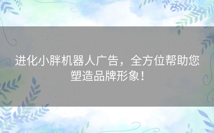 进化小胖机器人广告,全方位帮助您塑造品牌形象! 进化小胖机器人广告,全方位帮助您塑造品牌形象!