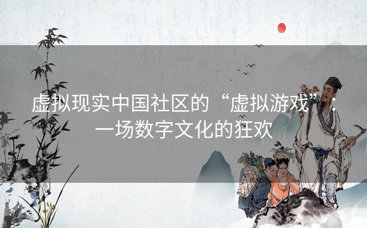 虚拟现实中国社区的“虚拟游戏”:一场数字文化的狂欢 虚拟现实中国社区的“虚拟游戏”:一场数字文化的狂欢