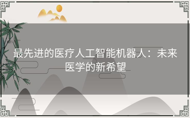 最先进的医疗人工智能机器人:未来医学的新希望 最先进的医疗人工智能机器人:未来医学的新希望