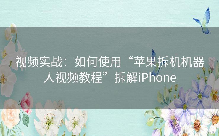 视频实战:如何使用“苹果拆机机器人视频教程”拆解iPhone 视频实战:如何使用“苹果拆机机器人视频教程”拆解iPhone