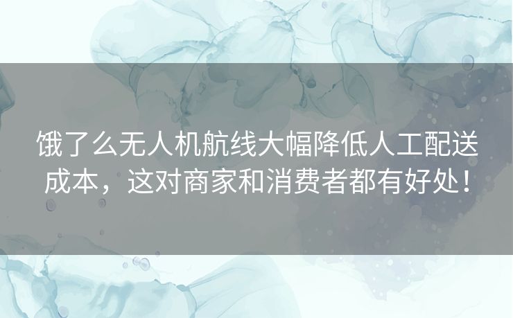 饿了么无人机航线大幅降低人工配送成本，这对商家和消费者都有好处！