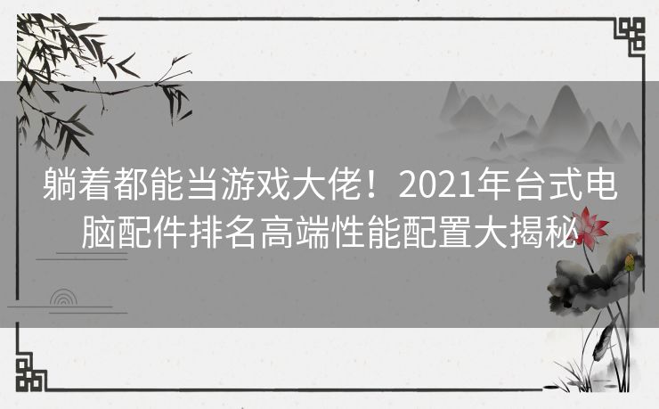 躺着都能当游戏大佬!2021年台式电脑配件排名高端性能配置大揭秘 躺着都能当游戏大佬!2021年台式电脑配件排名高端性能配置大揭秘