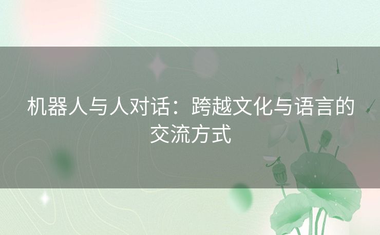 机器人与人对话:跨越文化与语言的交流方式 机器人与人对话:跨越文化与语言的交流方式