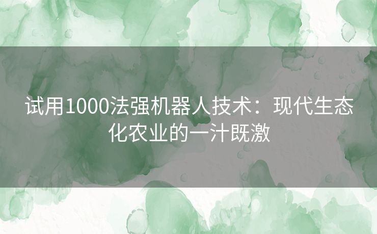 试用1000法强机器人技术：现代生态化农业的一汁既激