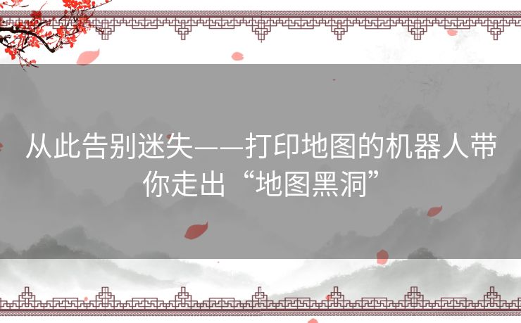 从此告别迷失——打印地图的机器人带你走出“地图黑洞” 从此告别迷失——打印地图的机器人带你走出“地图黑洞”