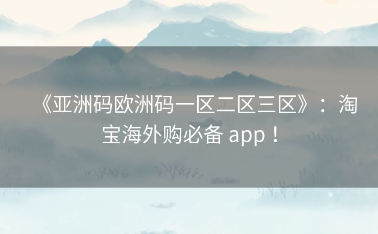 《亚洲码欧洲码一区二区三区》:淘宝海外购必备 app ! 《亚洲码欧洲码一区二区三区》:淘宝海外购必备 app !