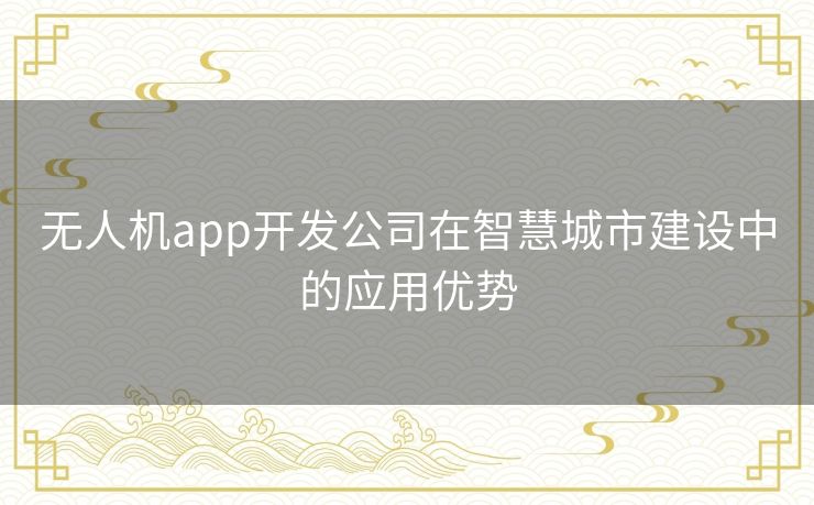 无人机app开发公司在智慧城市建设中的应用优势 无人机app开发公司在智慧城市建设中的应用优势