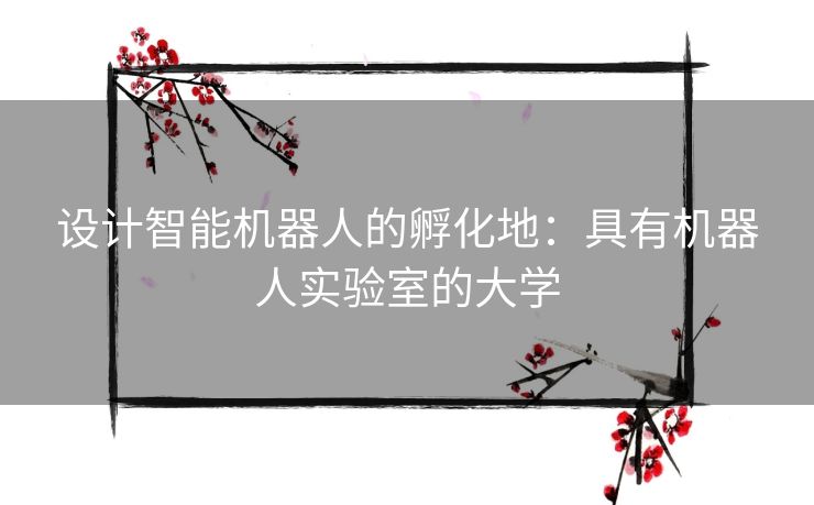 设计智能机器人的孵化地:具有机器人实验室的大学 设计智能机器人的孵化地:具有机器人实验室的大学