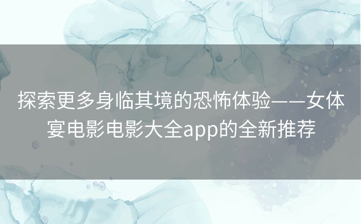 探索更多身临其境的恐怖体验——女体宴电影电影大全app的全新推荐 探索更多身临其境的恐怖体验——女体宴电影电影大全app的全新推荐