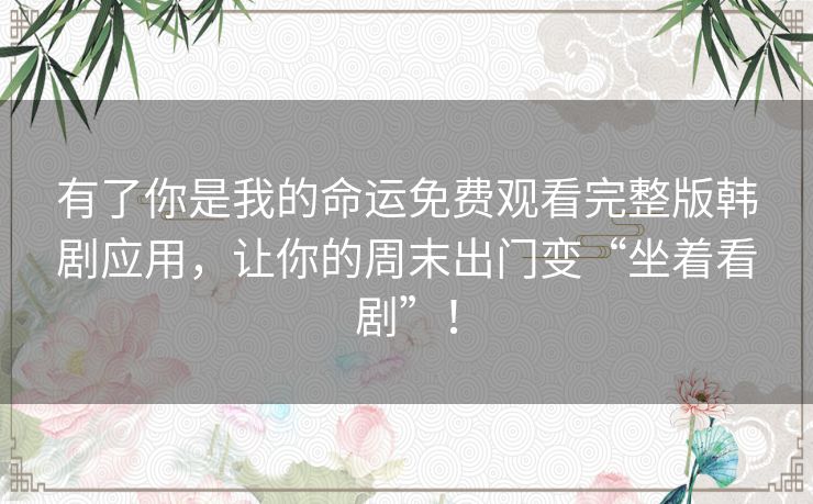 有了你是我的命运免费观看完整版韩剧应用,让你的周末出门变“坐着看剧”! 有了你是我的命运免费观看完整版韩剧应用,让你的周末出门变“坐着看剧”!