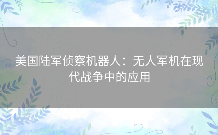 美国陆军侦察机器人:无人军机在现代战争中的应用 美国陆军侦察机器人:无人军机在现代战争中的应用