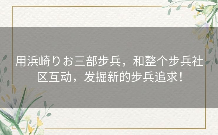 用浜崎りお三部步兵,和整个步兵社区互动,发掘新的步兵追求! 用浜崎りお三部步兵,和整个步兵社区互动,发掘新的步兵追求!