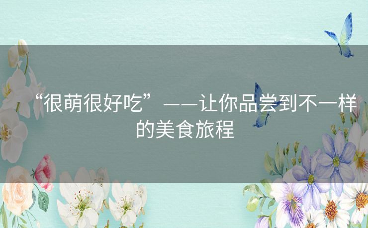 “很萌很好吃”——让你品尝到不一样的美食旅程