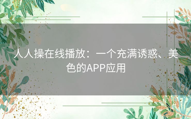 人人操在线播放：一个充满诱惑、美色的APP应用