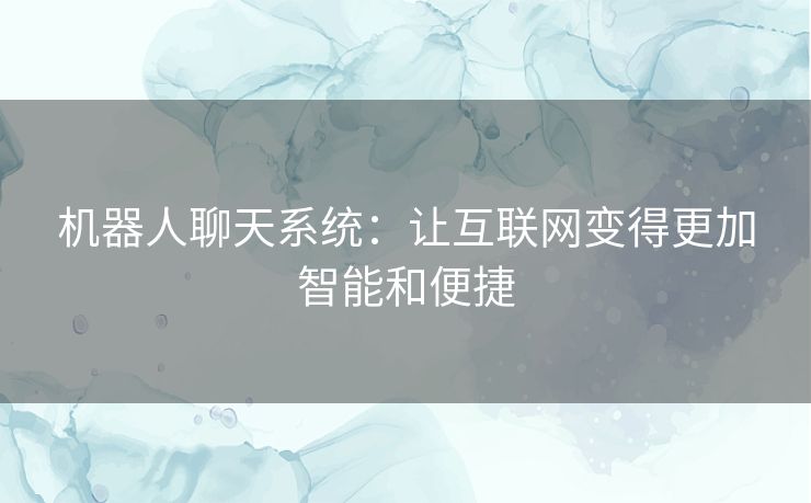 机器人聊天系统:让互联网变得更加智能和便捷 机器人聊天系统:让互联网变得更加智能和便捷