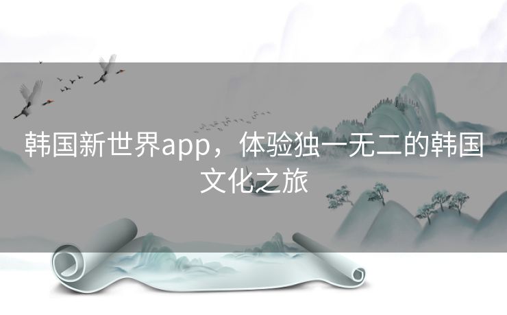韩国新世界app,体验独一无二的韩国文化之旅 韩国新世界app,体验独一无二的韩国文化之旅